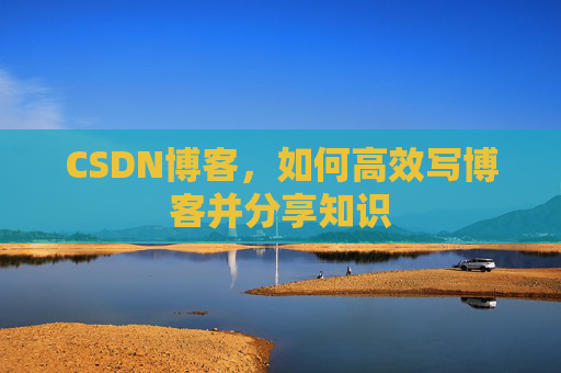 CSDN博客，如何高效写博客并分享知识