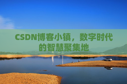CSDN博客小镇，数字时代的智慧聚集地